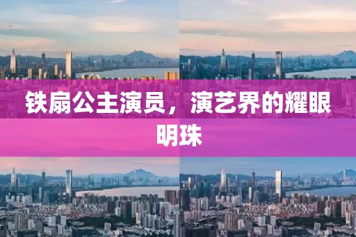 铁扇公主演员，演艺界的耀眼明珠