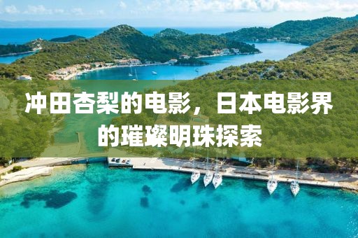 冲田杏梨的电影，日本电影界的璀璨明珠探索