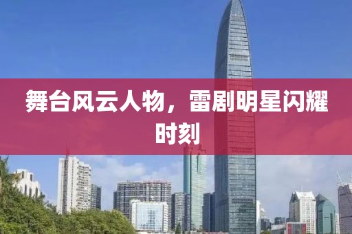 舞台风云人物，雷剧明星闪耀时刻