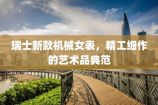 瑞士新款机械女表，精工细作的艺术品典范