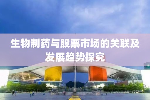 生物制药与股票市场的关联及发展趋势探究