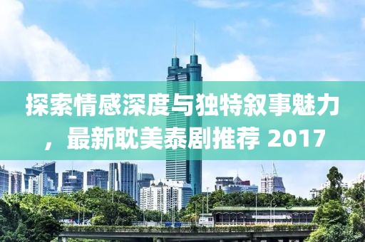 探索情感深度与独特叙事魅力，最新耽美泰剧推荐 2017