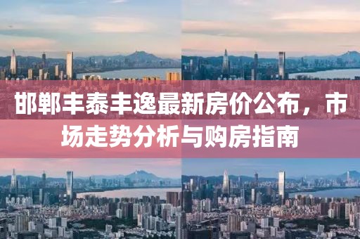 邯郸丰泰丰逸最新房价公布，市场走势分析与购房指南