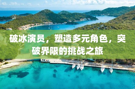 破冰演员，塑造多元角色，突破界限的挑战之旅