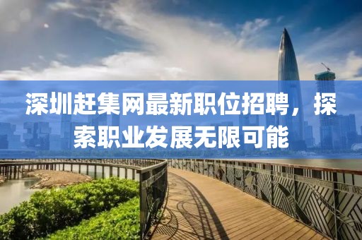 深圳赶集网最新职位招聘，探索职业发展无限可能