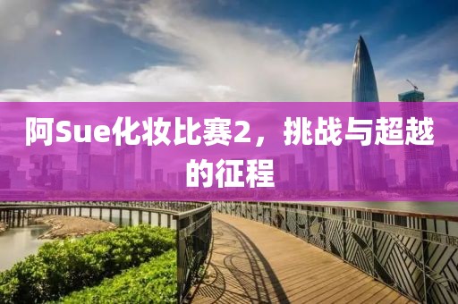 阿Sue化妆比赛2，挑战与超越的征程