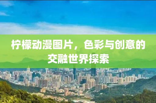 柠檬动漫图片，色彩与创意的交融世界探索