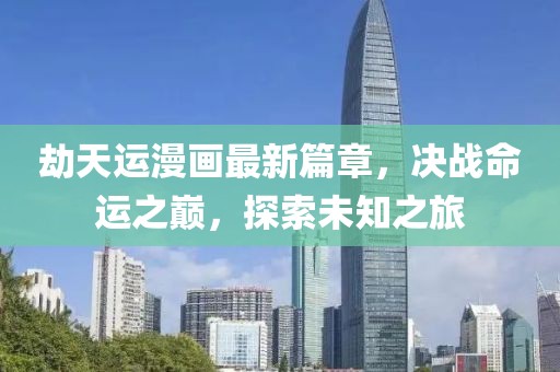劫天运漫画最新篇章，决战命运之巅，探索未知之旅