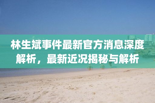 林生斌事件最新官方消息深度解析，最新近况揭秘与解析