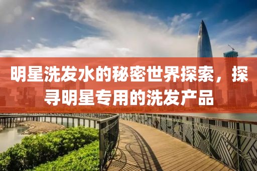 明星洗发水的秘密世界探索，探寻明星专用的洗发产品