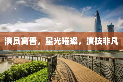 演员高晋，星光璀璨，演技非凡