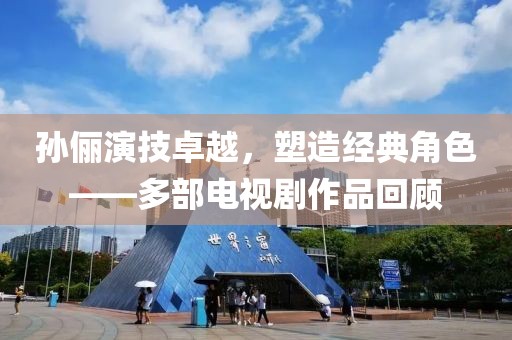 孙俪演技卓越，塑造经典角色——多部电视剧作品回顾