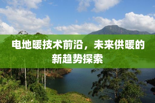 电地暖技术前沿，未来供暖的新趋势探索