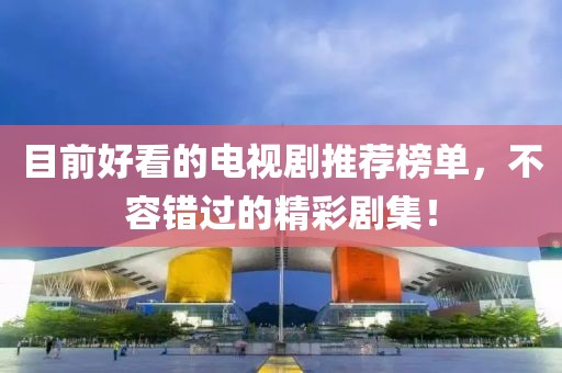 目前好看的电视剧推荐榜单，不容错过的精彩剧集！