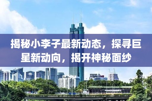 揭秘小李子最新动态，探寻巨星新动向，揭开神秘面纱