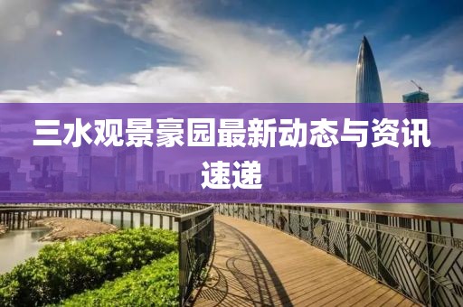 三水观景豪园最新动态与资讯速递