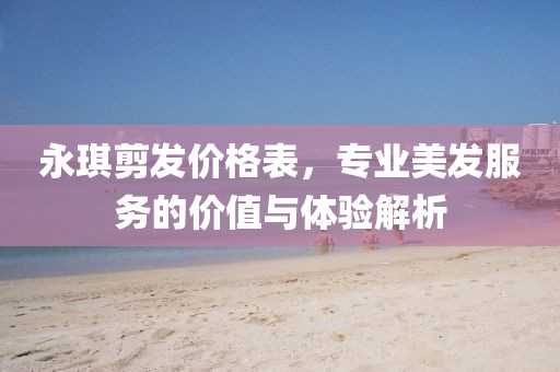 永琪剪发价格表，专业美发服务的价值与体验解析
