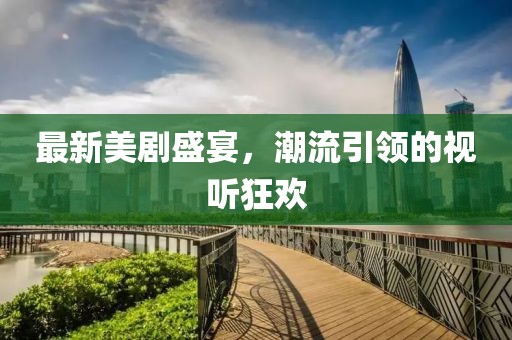 最新美剧盛宴，潮流引领的视听狂欢