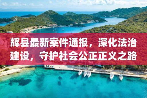 辉县最新案件通报，深化法治建设，守护社会公正正义之路