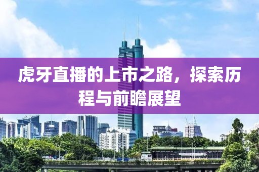 虎牙直播的上市之路，探索历程与前瞻展望