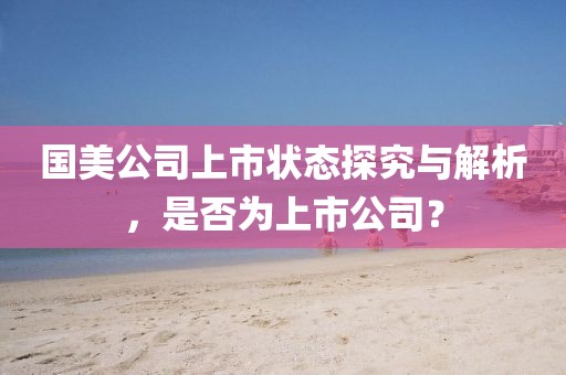 国美公司上市状态探究与解析，是否为上市公司？