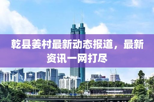 乾县姜村最新动态报道，最新资讯一网打尽
