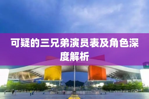可疑的三兄弟演员表及角色深度解析