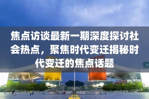 焦点访谈最新一期深度探讨社会热点，聚焦时代变迁揭秘时代变迁的焦点话题