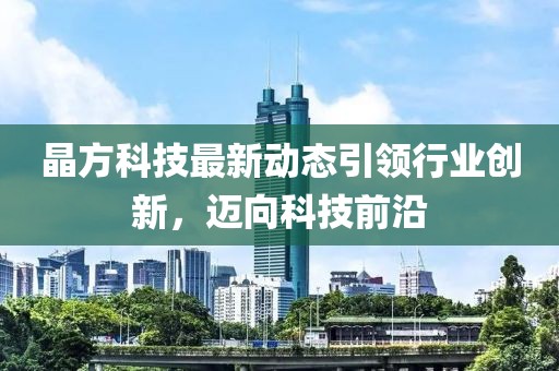 晶方科技最新动态引领行业创新，迈向科技前沿