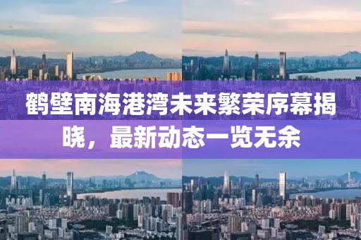 鹤壁南海港湾未来繁荣序幕揭晓，最新动态一览无余