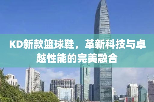 KD新款篮球鞋，革新科技与卓越性能的完美融合
