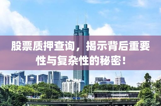 股票质押查询，揭示背后重要性与复杂性的秘密！