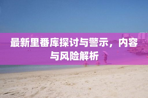 最新里番库探讨与警示，内容与风险解析