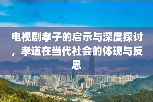 电视剧孝子的启示与深度探讨，孝道在当代社会的体现与反思