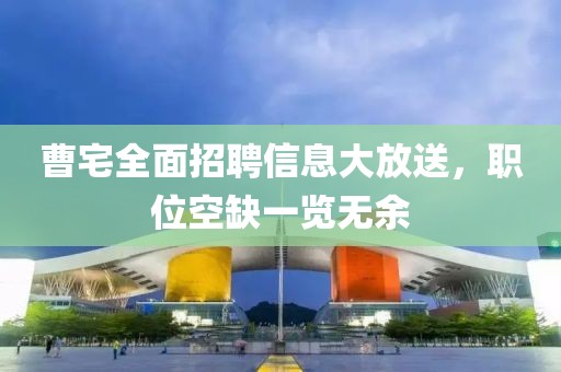 曹宅全面招聘信息大放送，职位空缺一览无余
