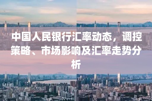 中国人民银行汇率动态，调控策略、市场影响及汇率走势分析