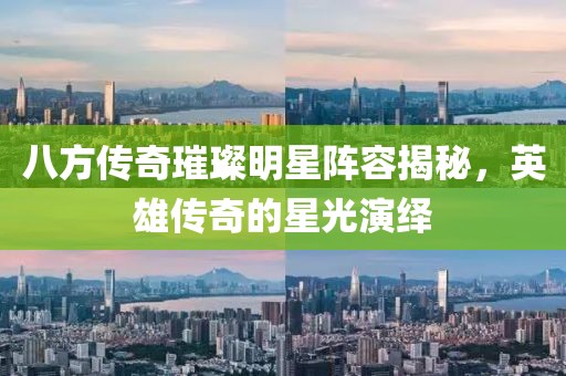 八方传奇璀璨明星阵容揭秘，英雄传奇的星光演绎