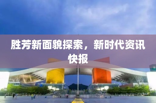 胜芳新面貌探索，新时代资讯快报