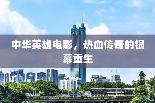 中华英雄电影，热血传奇的银幕重生