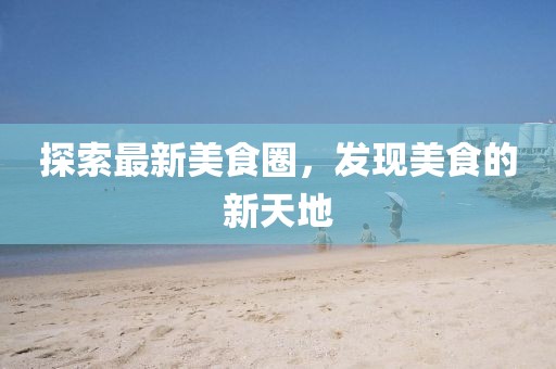 探索最新美食圈，发现美食的新天地