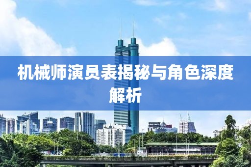 机械师演员表揭秘与角色深度解析