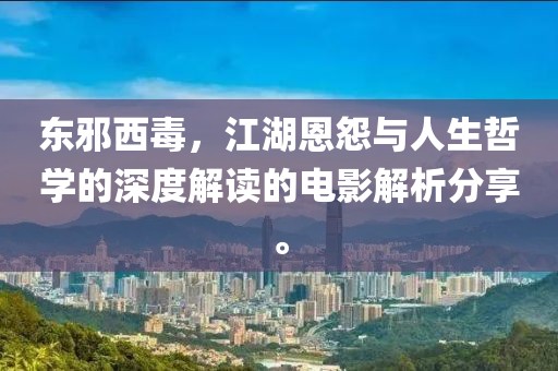 东邪西毒，江湖恩怨与人生哲学的深度解读的电影解析分享。