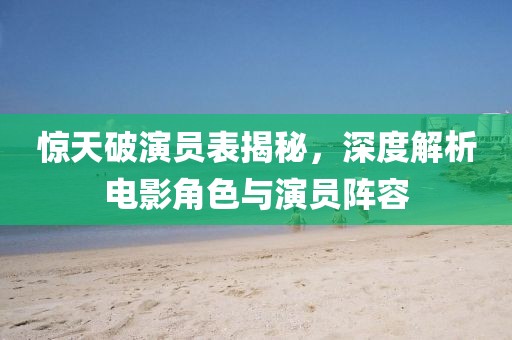 惊天破演员表揭秘，深度解析电影角色与演员阵容