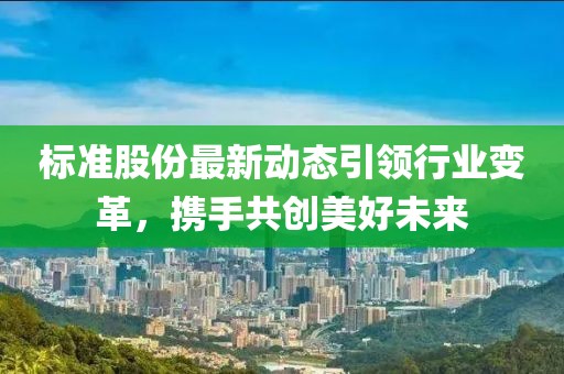 标准股份最新动态引领行业变革，携手共创美好未来
