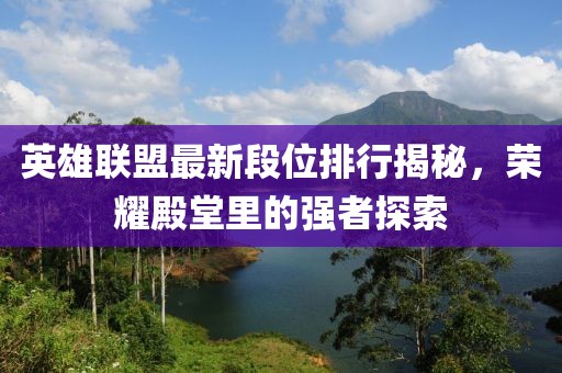 英雄联盟最新段位排行揭秘，荣耀殿堂里的强者探索