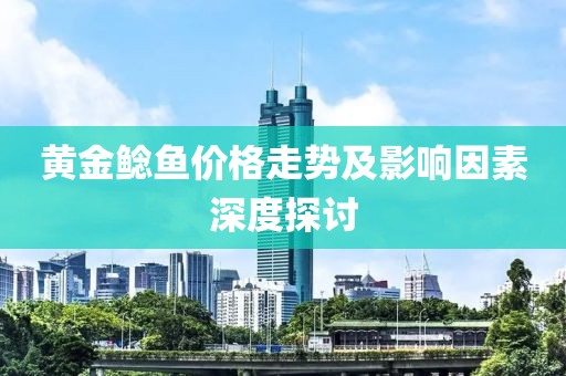 黄金鲶鱼价格走势及影响因素深度探讨