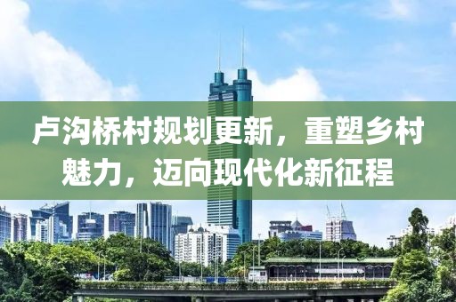 卢沟桥村规划更新，重塑乡村魅力，迈向现代化新征程