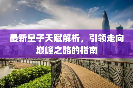 最新皇子天赋解析，引领走向巅峰之路的指南