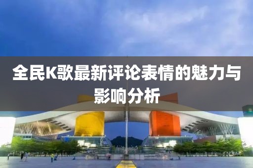 全民K歌最新评论表情的魅力与影响分析