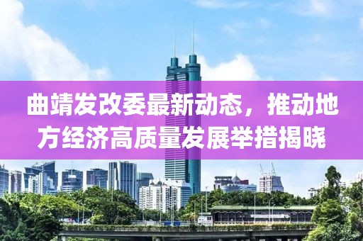 曲靖发改委最新动态，推动地方经济高质量发展举措揭晓